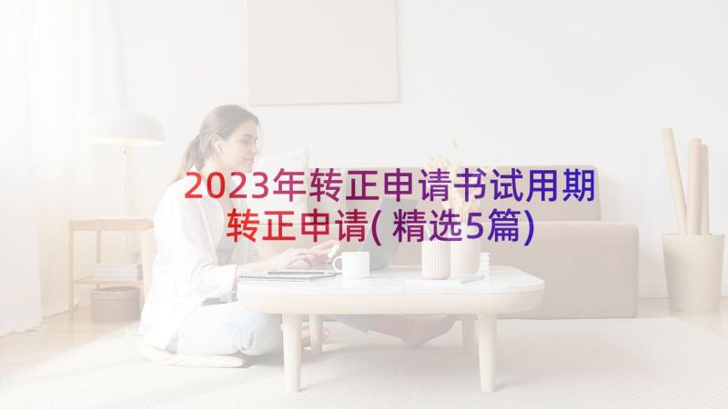 2023年转正申请书试用期转正申请(精选5篇)