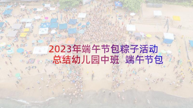 2023年端午节包粽子活动总结幼儿园中班 端午节包粽子活动方案(精选9篇)