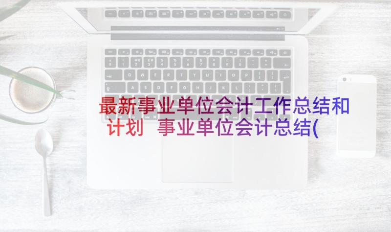 最新事业单位会计工作总结和计划 事业单位会计总结(汇总6篇)