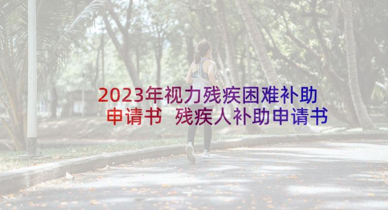 2023年视力残疾困难补助申请书 残疾人补助申请书(通用5篇)