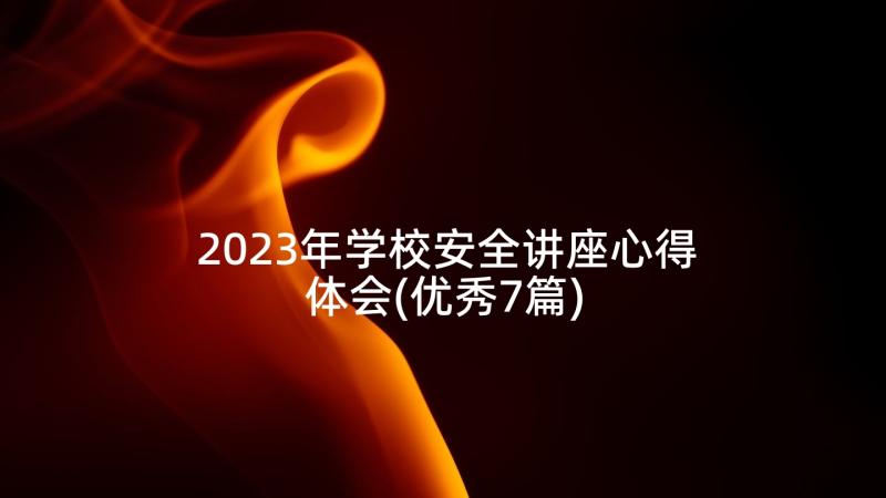 2023年学校安全讲座心得体会(优秀7篇)