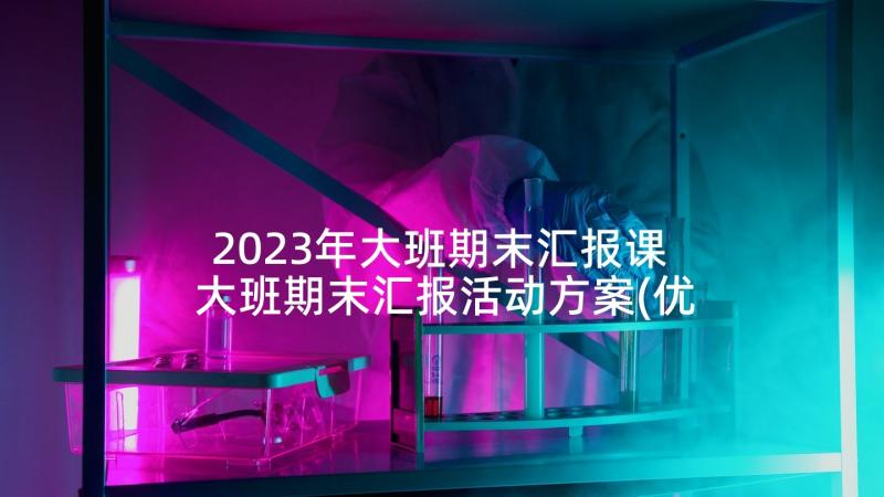 2023年大班期末汇报课 大班期末汇报活动方案(优质5篇)