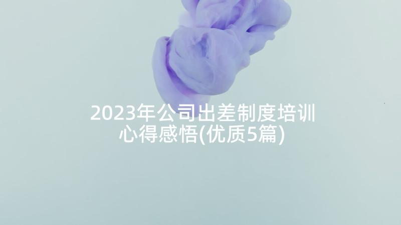 2023年公司出差制度培训心得感悟(优质5篇)