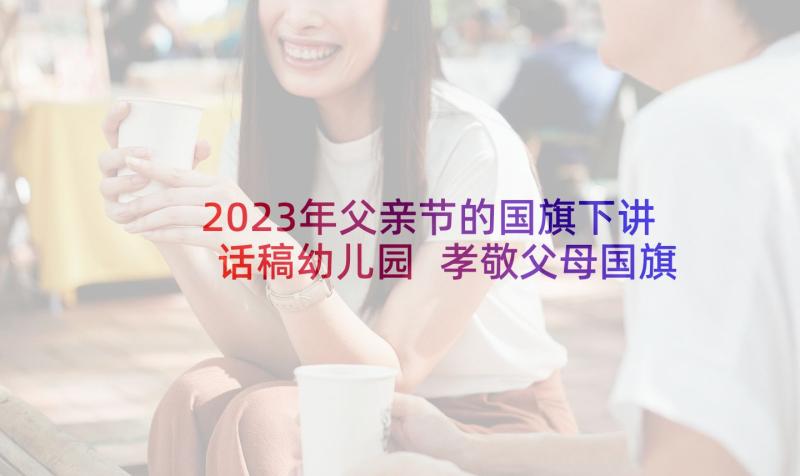 2023年父亲节的国旗下讲话稿幼儿园 孝敬父母国旗下讲话稿(汇总9篇)