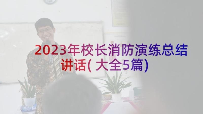 2023年校长消防演练总结讲话(大全5篇)