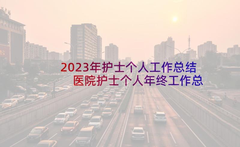 2023年护士个人工作总结 医院护士个人年终工作总结以及工作计划(模板5篇)