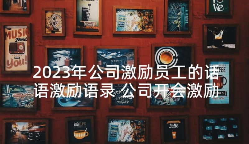 2023年公司激励员工的话语激励语录 公司开会激励员工的话(优质5篇)