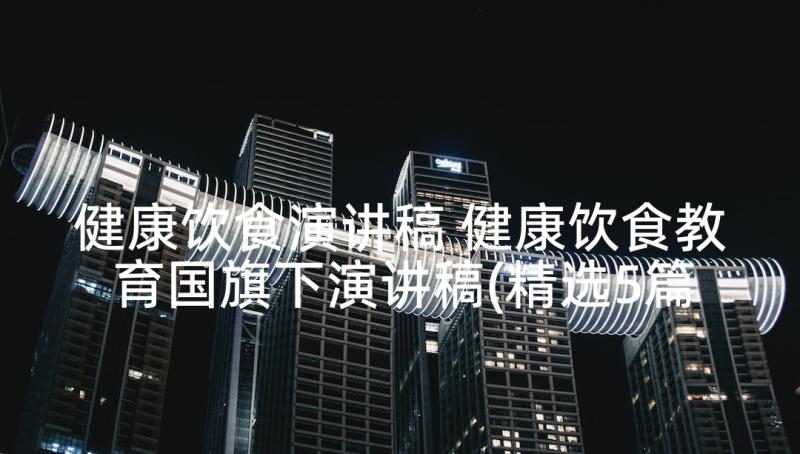 健康饮食演讲稿 健康饮食教育国旗下演讲稿(精选5篇)