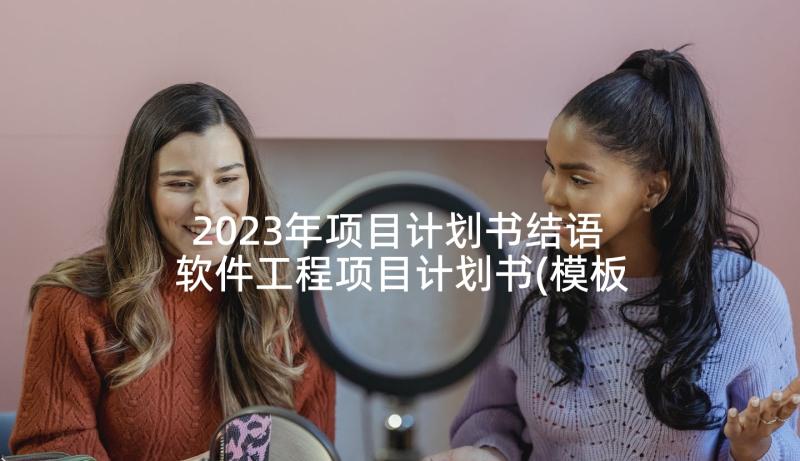 2023年项目计划书结语 软件工程项目计划书(模板5篇)