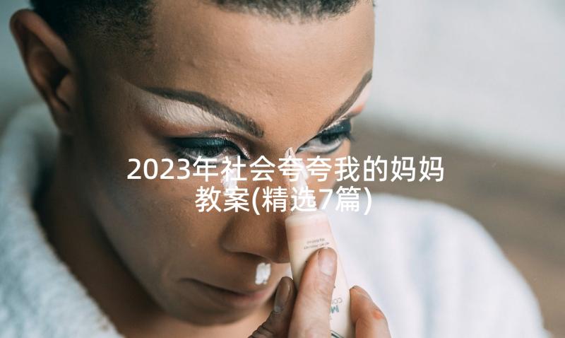 2023年社会夸夸我的妈妈教案(精选7篇)