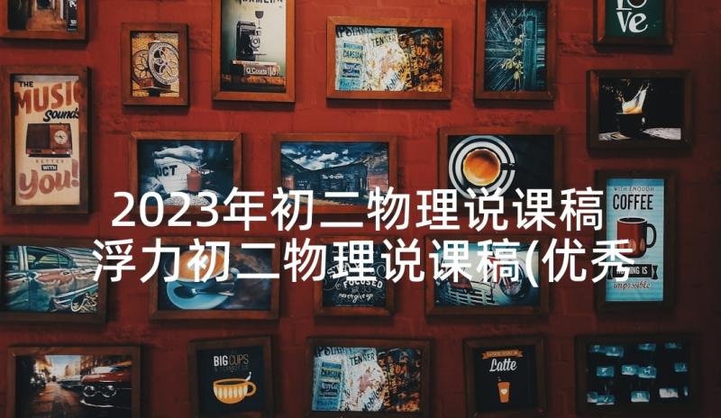 2023年初二物理说课稿 浮力初二物理说课稿(优秀5篇)