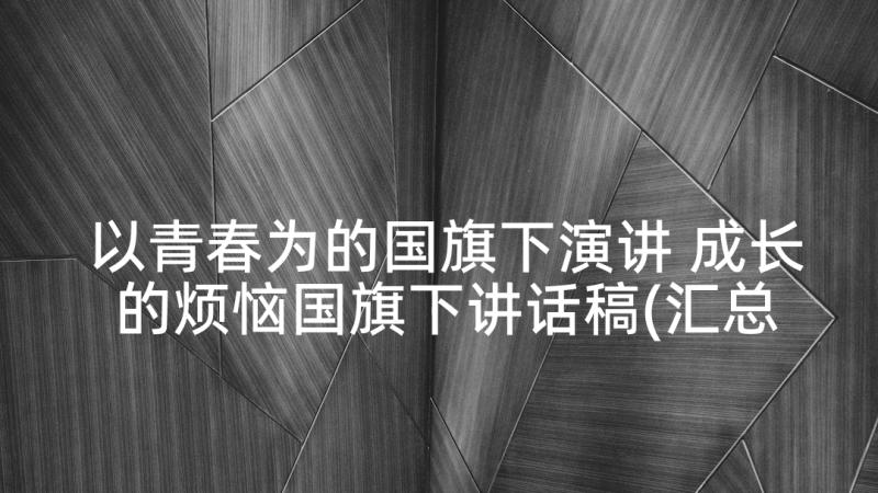 以青春为的国旗下演讲 成长的烦恼国旗下讲话稿(汇总5篇)