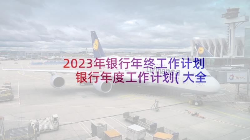 2023年银行年终工作计划 银行年度工作计划(大全9篇)