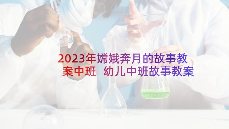 2023年嫦娥奔月的故事教案中班 幼儿中班故事教案(通用8篇)