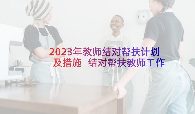2023年教师结对帮扶计划及措施 结对帮扶教师工作总结(通用10篇)