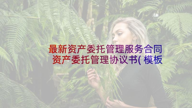 最新资产委托管理服务合同 资产委托管理协议书(模板6篇)