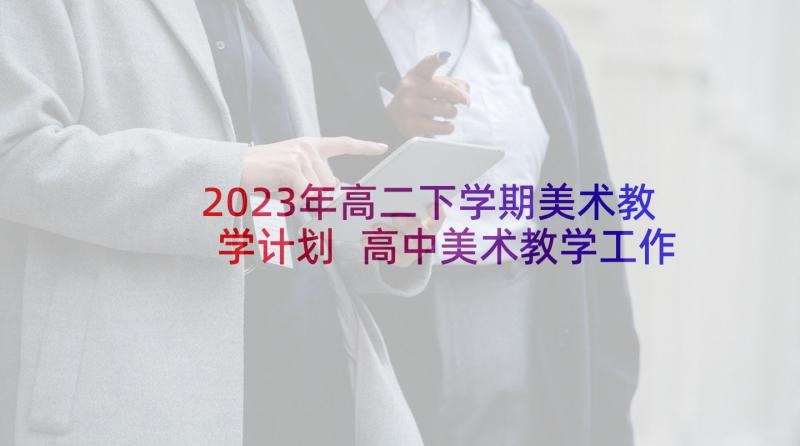 2023年高二下学期美术教学计划 高中美术教学工作总结(优质9篇)