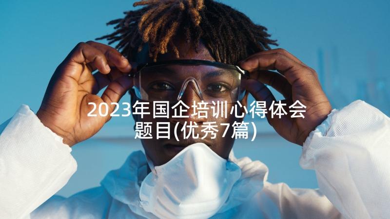 2023年国企培训心得体会题目(优秀7篇)