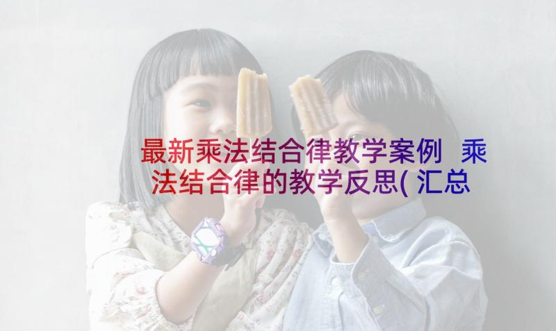 最新乘法结合律教学案例 乘法结合律的教学反思(汇总5篇)