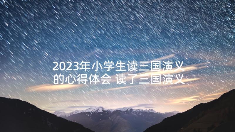 2023年小学生读三国演义的心得体会 读了三国演义的心得体会小学生(优质5篇)