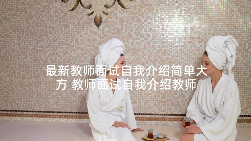 最新教师面试自我介绍简单大方 教师面试自我介绍教师面试自我介绍(通用10篇)