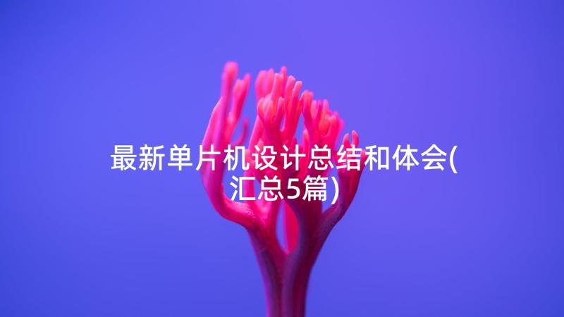 最新单片机设计总结和体会(汇总5篇)