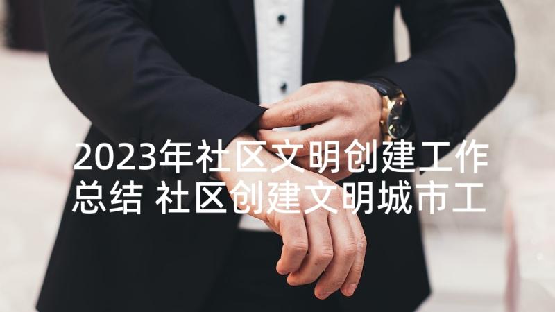 2023年社区文明创建工作总结 社区创建文明城市工作总结(精选7篇)