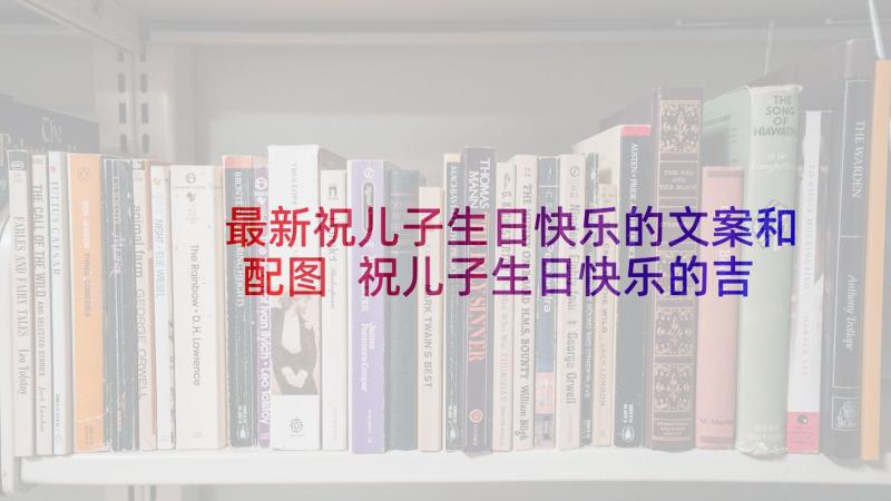 最新祝儿子生日快乐的文案和配图 祝儿子生日快乐的吉祥话(实用8篇)