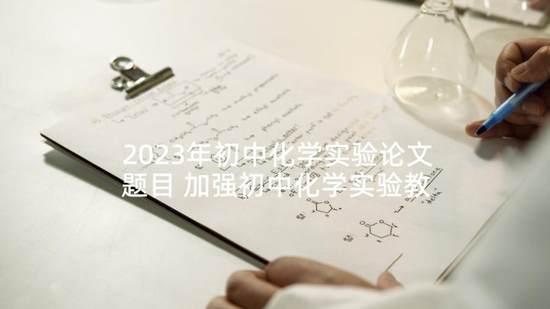 2023年初中化学实验论文题目 加强初中化学实验教学的做法和体会(精选5篇)