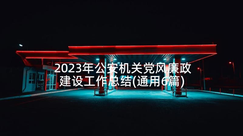 2023年公安机关党风廉政建设工作总结(通用6篇)
