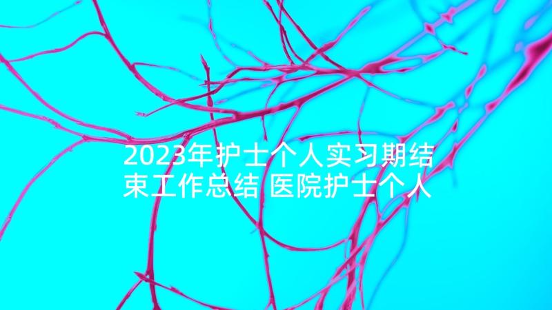 2023年护士个人实习期结束工作总结 医院护士个人工作心得体会感悟(优秀5篇)