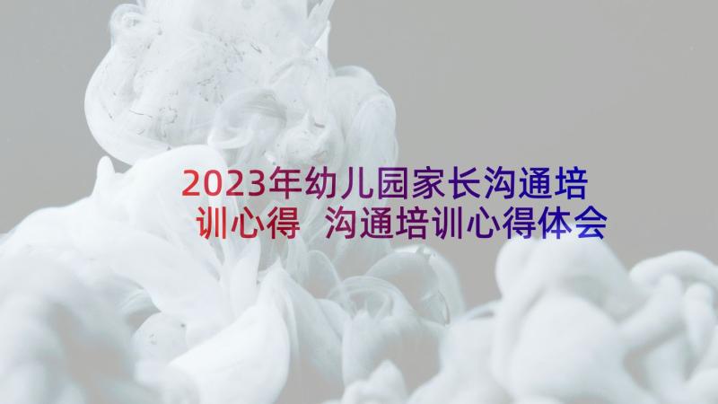 2023年幼儿园家长沟通培训心得 沟通培训心得体会(大全7篇)