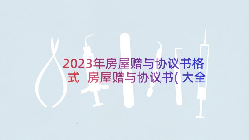 2023年房屋赠与协议书格式 房屋赠与协议书(大全6篇)