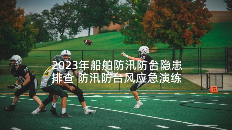 2023年船舶防汛防台隐患排查 防汛防台风应急演练活动方案(汇总7篇)