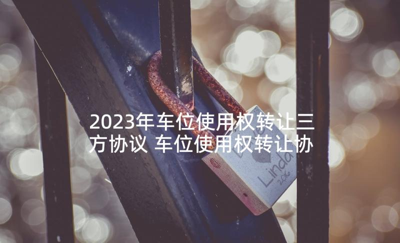 2023年车位使用权转让三方协议 车位使用权转让协议书(优秀5篇)