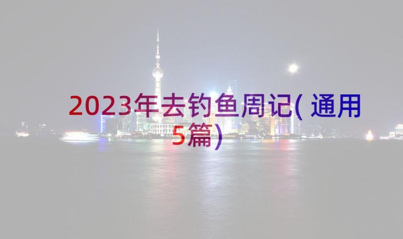 2023年去钓鱼周记(通用5篇)