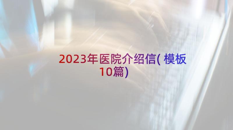 2023年医院介绍信(模板10篇)