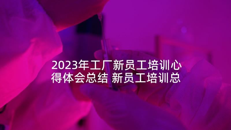 2023年工厂新员工培训心得体会总结 新员工培训总结(通用5篇)