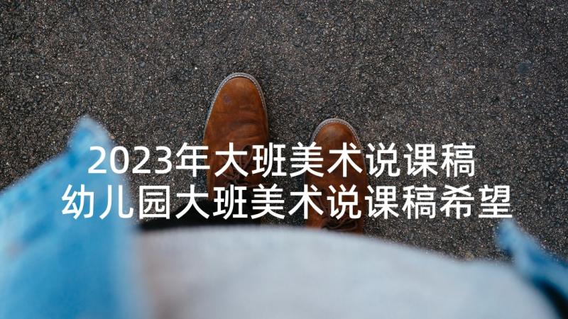 2023年大班美术说课稿 幼儿园大班美术说课稿希望幼儿园含反思(模板6篇)