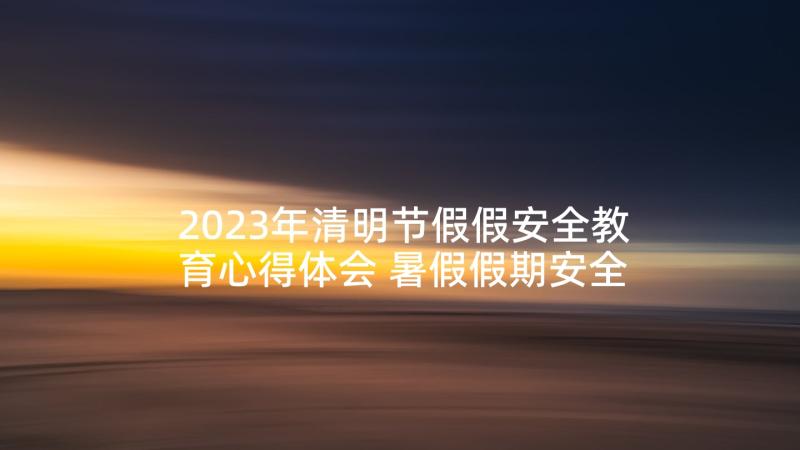 2023年清明节假假安全教育心得体会 暑假假期安全教育心得体会(精选5篇)