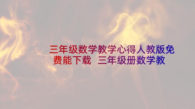 三年级数学教学心得人教版免费能下载 三年级册数学教学心得体会(优秀5篇)