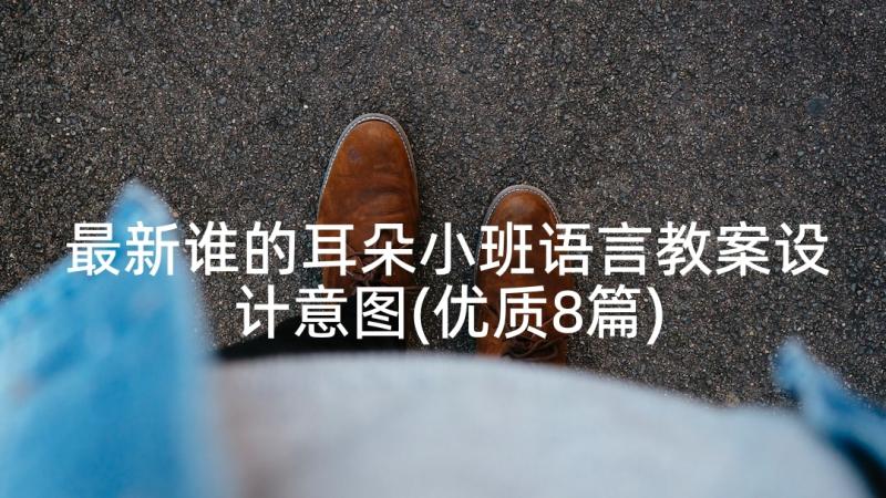 最新谁的耳朵小班语言教案设计意图(优质8篇)