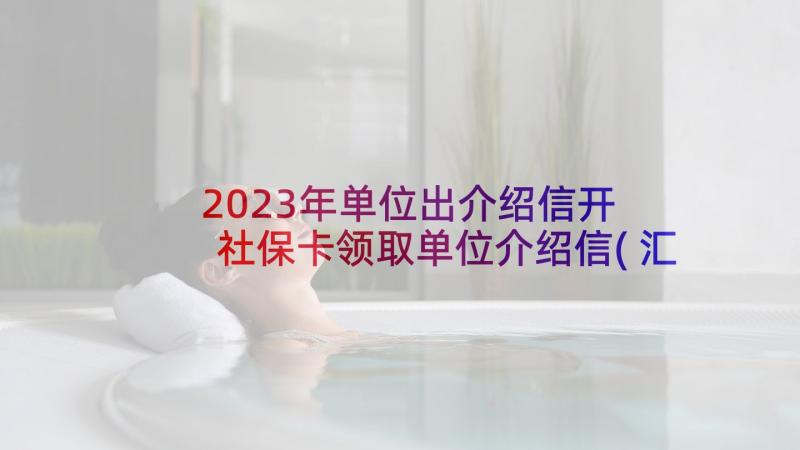 2023年单位出介绍信开 社保卡领取单位介绍信(汇总6篇)