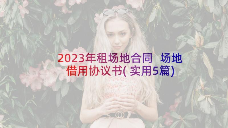 2023年租场地合同 场地借用协议书(实用5篇)