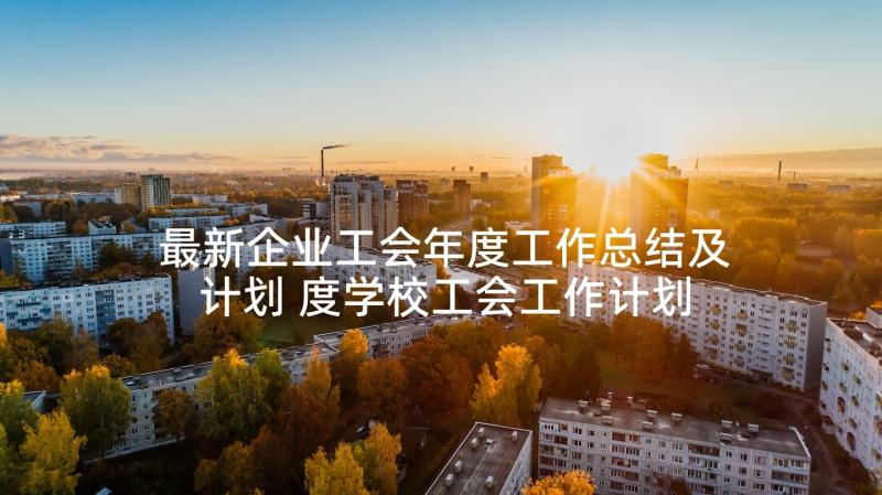 最新企业工会年度工作总结及计划 度学校工会工作计划报告(汇总5篇)