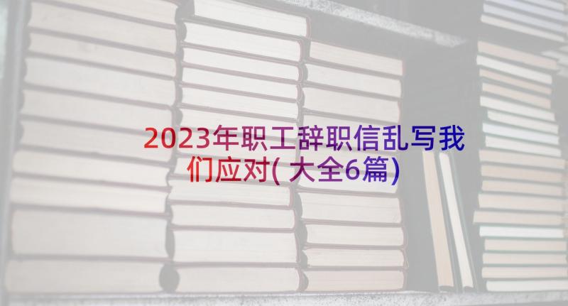 2023年职工辞职信乱写我们应对(大全6篇)