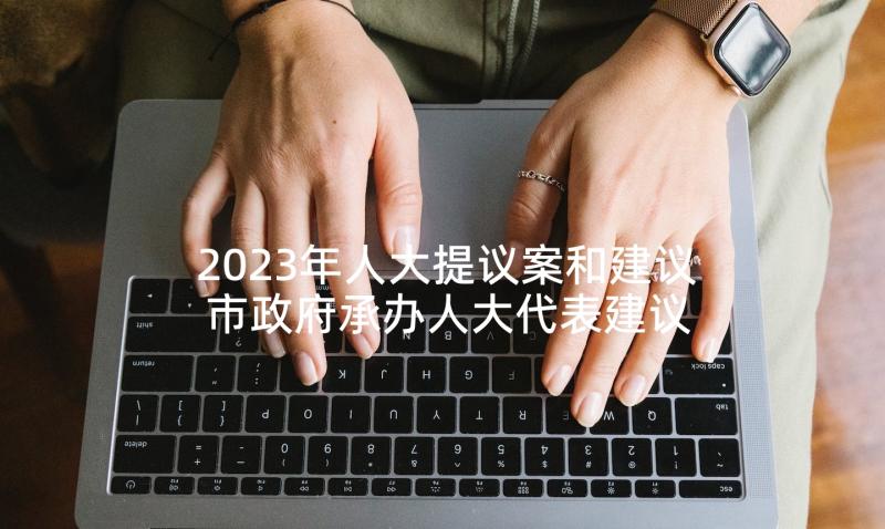 2023年人大提议案和建议 市政府承办人大代表建议政协提案工作总结(优秀5篇)