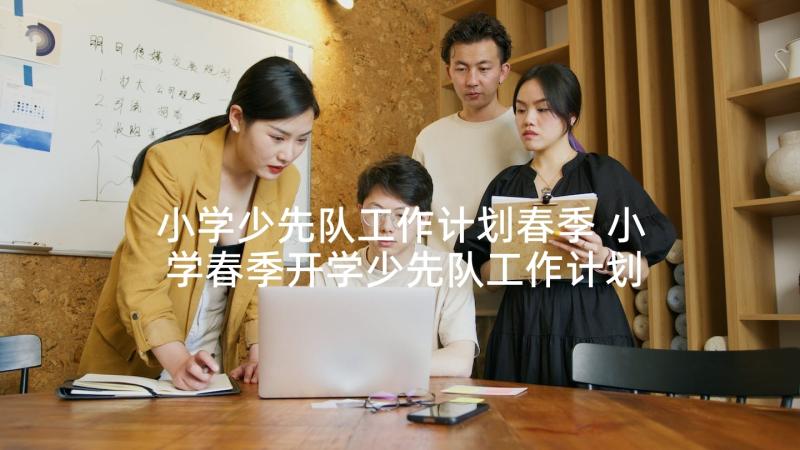 小学少先队工作计划春季 小学春季开学少先队工作计划(精选9篇)