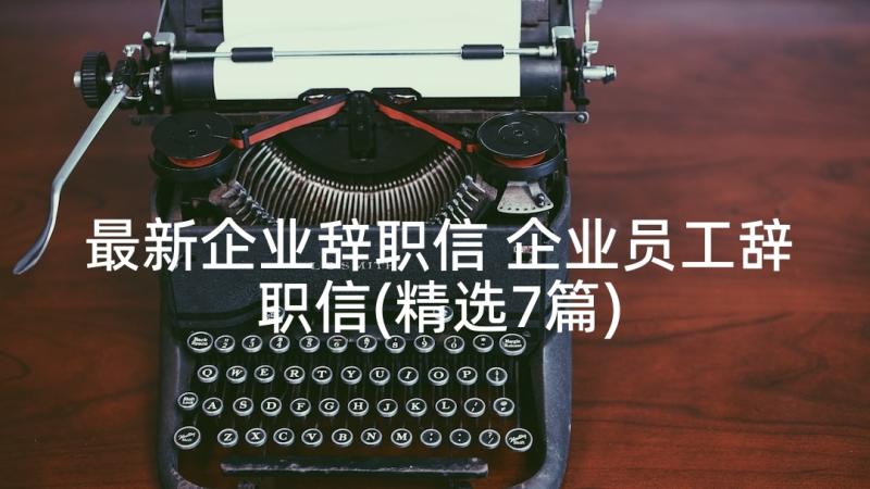 最新企业辞职信 企业员工辞职信(精选7篇)