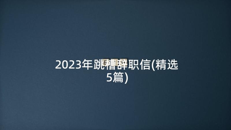 2023年跳槽辞职信(精选5篇)